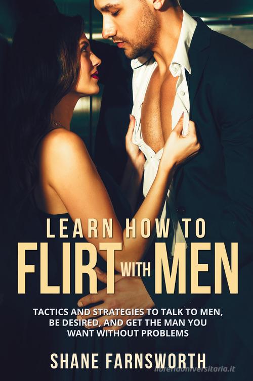 Learn How to flirt with men. Tactics and strategies to talk to men, be desired, and get the man you want without problems di Shane Farnsworth edito da Youcanprint
