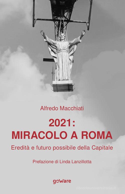 2021: miracolo a Roma. Eredità e futuro possibile della Capitale di Alfredo Macchiati edito da goWare
