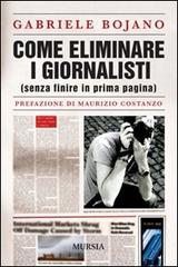 Come eliminare i giornalisti (senza finire in prima pagina) di Gabriele Bojano edito da Ugo Mursia Editore