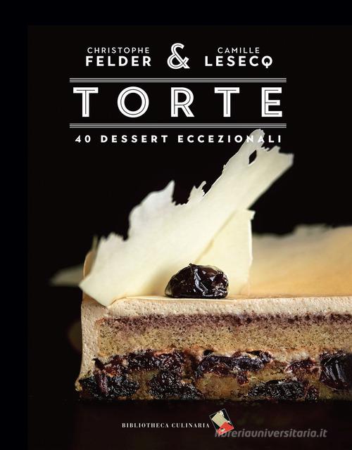 Torte. 40 dessert eccezionali. Ediz. illustrata di Christophe Felder, Camille Lesecq edito da Bibliotheca Culinaria