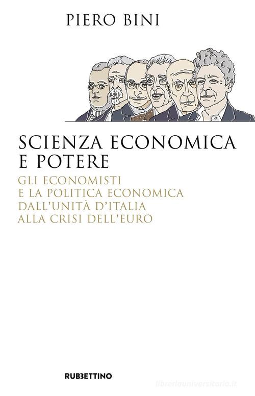 Scienza economica e potere. Gli economisti e la politica economica dall'Unità d'Italia alla crisi dell'euro di Piero Bini edito da Rubbettino