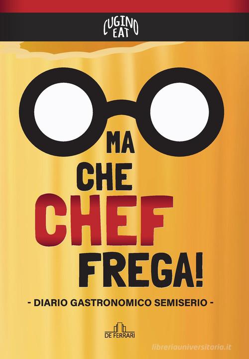 Ma che Chef frega! Diario gastronomico semiserio di Cugino Eat edito da De Ferrari