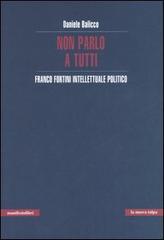 Non parlo a tutti. Franco Fortini intellettuale politico di Daniele Balicco edito da Manifestolibri