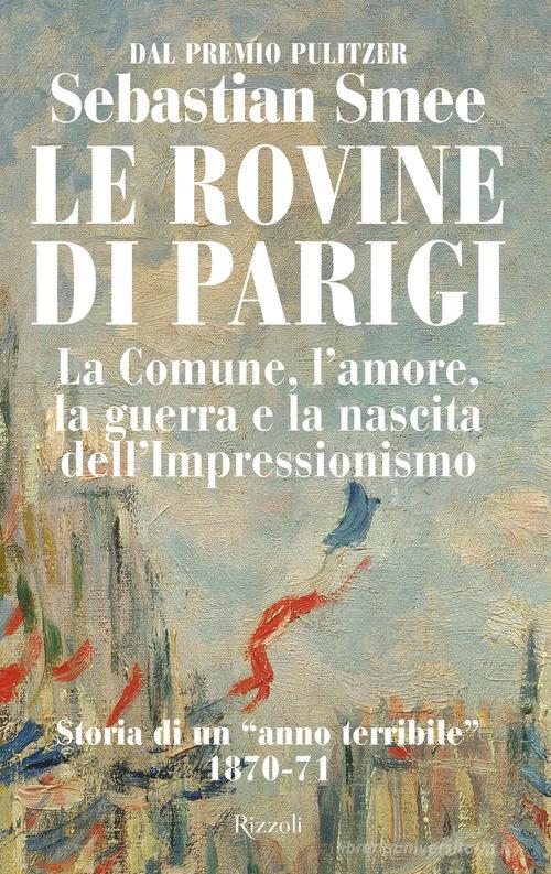Le rovine di Parigi. La Comune, l'amore, la guerra e la nascita dell'Impressionismo di Sebastian Smee edito da Rizzoli
