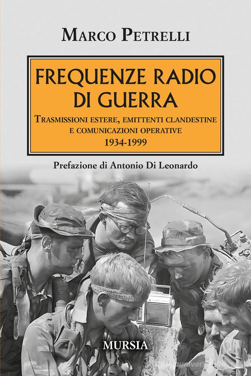 Frequenze radio di guerra. Trasmissioni estere, emittenti clandestine, comunicazioni operative 1934-1999 di Marco Petrelli edito da Mursia