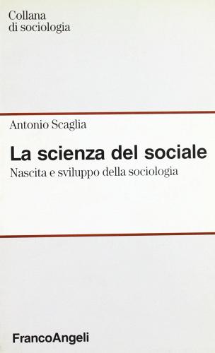La scienza del sociale. Nascita e sviluppo della sociologia di Antonio Scaglia edito da Franco Angeli