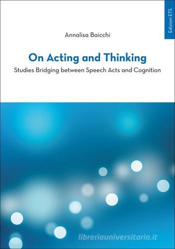 On acting and thinking. Studies bridging between speech acts and cogniting di Annalisa Baicchi edito da Edizioni ETS