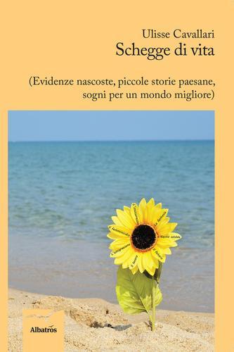 Schegge di vita (evidenze nascoste, piccole storie paesane, sogni per un mondo migliore) di Ulisse Cavallari edito da Gruppo Albatros Il Filo