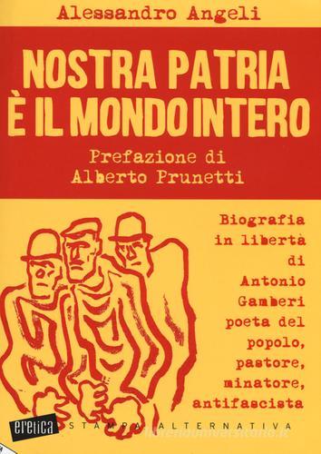 Nostra patria è il mondo intero. Biografia in libertà di Antonio Gamberi poeta del popolo, pastore, minatore, antifascista di Alessandro Angeli edito da Stampa Alternativa