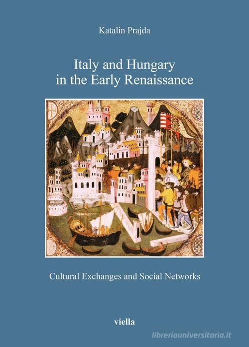 Italy and Hungary in the early Renaissance. Cultural exchanges and social networks di Katalin Prajda edito da Viella