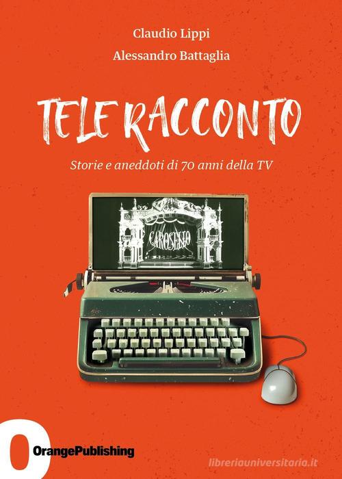 Tele Racconto. Storie e aneddoti di 70 anni della TV di Claudio Lippi, Alessandro Battaglia edito da Orange Publishing
