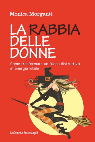 La rabbia delle donne. Come trasformare un fuoco distruttivo in energia vitale di Monica Morganti edito da Franco Angeli