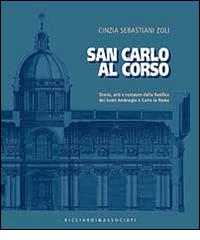 San Carlo al corso. Storia, arti e restauro della basilica dei Santi Ambrohio e Carlo in Roma di Cinzia Sebastiani Zoli edito da Ricciardi e Associati