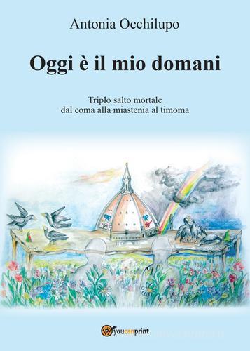 Oggi è il mio domani. Triplo salto mortale: dal coma alla miastenia al timoma di Antonia Occhilupo edito da Youcanprint