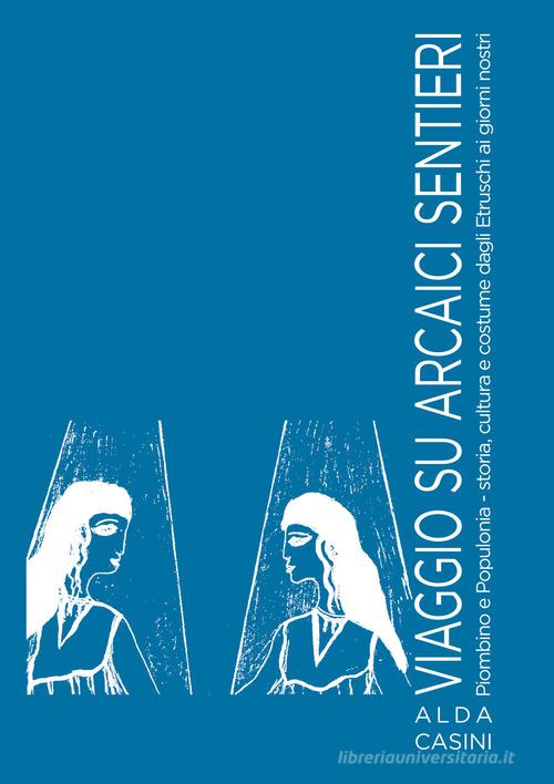 Viaggio su arcaici sentieri. Piombino e Populonia. Storia, cultura e costume dagli Etruschi ai giorni nostri. Ediz. illustrata di Alda Casini edito da Edizioni Setteponti