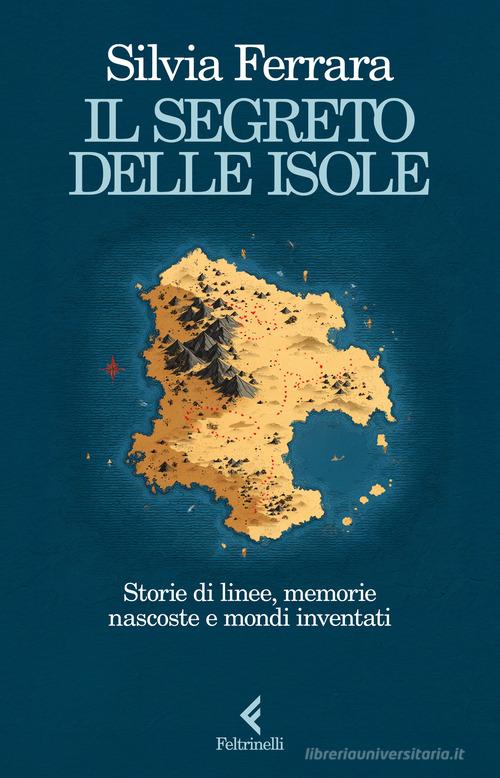 Il segreto delle isole. Storie di linee, memorie nascoste e mondi inventati di Silvia Ferrara edito da Feltrinelli