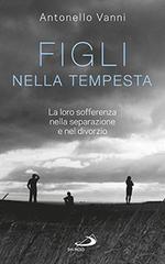 Figli nella tempesta. La loro sofferenza nella separazione e nel divorzio di Antonello Vanni edito da San Paolo Edizioni