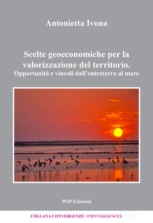 Scelte geoeconomiche per la valorizzazione del territorio di Antonietta Ivona edito da Wip Edizioni
