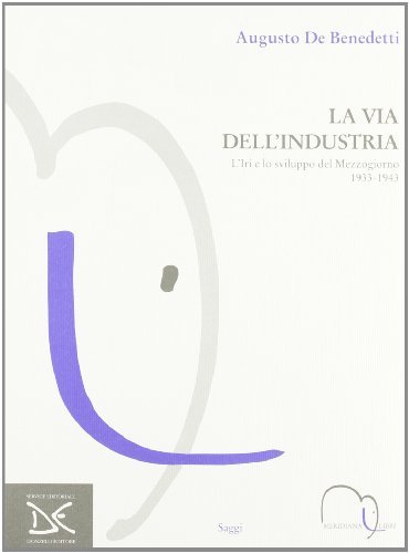 La via dell'industria. L'Iri e lo sviluppo industriale del Sud 1933-1943 di Augusto De Benedetti edito da Meridiana Libri