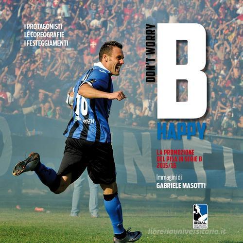 Don't worry B happy. La promozione del Pisa in serie B 2015/16 di Gabriele Masotti edito da Goalbook Edizioni