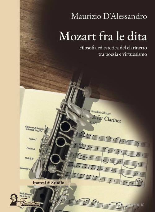 Mozart fra le dita. Filosofia ed estetica del clarinetto tra poesia e virtuosismo di Maurizio D'Alessandro edito da Florestano Edizioni
