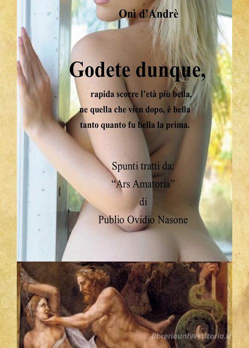 Godete dunque. Rapida scorre l'età più bella, ne quella che vien dopo, è bella tanto quanto fu bella la prima di Onì D'Andrè edito da Passione Scrittore selfpublishing