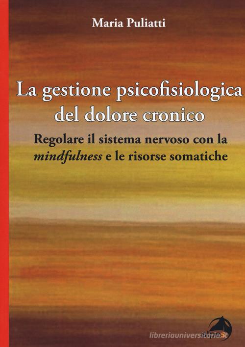 La gestione psicofisiologica del dolore cronico. Regolare il sistema nervoso con la «mindfulness» e le risorse somatiche di Maria Puliatti edito da Alpes Italia
