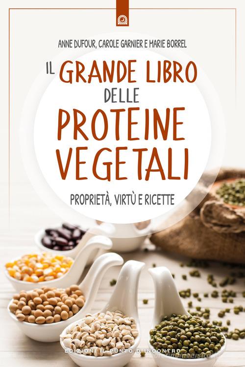 Il grande libro delle proteine vegetali. Proprietà, virtù e ricette di Anne Dufour, Carole Garnier, Marie Borrel edito da Edizioni Il Punto d'Incontro