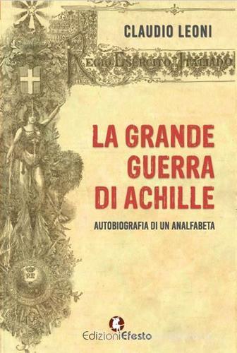 La grande guerra di Achille. Autobiografia di un analfabeta di Claudio Leoni edito da Edizioni Efesto