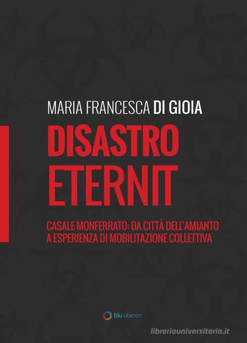 Disastro Eternit. Casale Monferrato: da città dell'amianto a esperienza di mobilitazione collettiva di Maria Francesca Di Gioia edito da Blu Oberon