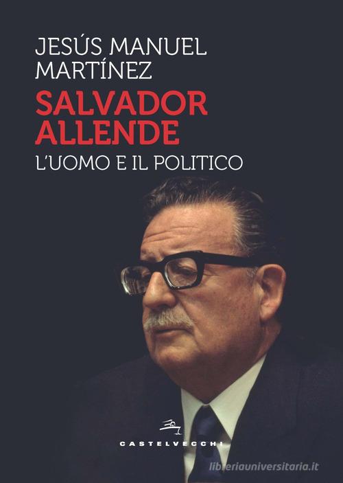 Salvador Allende. L'uomo e il politico di Jesús Manuel Martinez edito da Castelvecchi