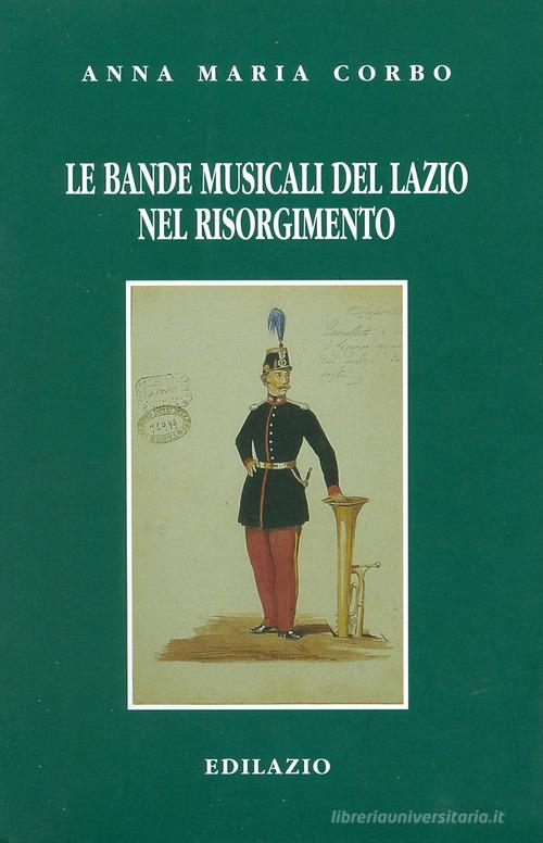 Le bande musicali del Lazio nel Risorgimento di Anna M. Corbo edito da Edilazio