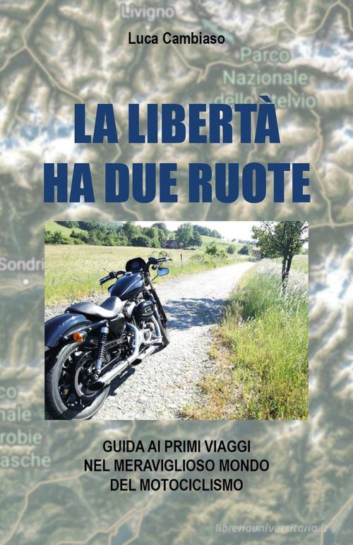 La libertà ha due ruote. Guida ai primi viaggi nel meraviglioso mondo del mototurismo di Luca Cambiaso edito da Youcanprint
