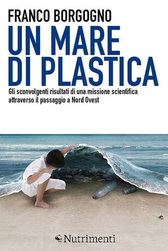 Un mare di plastica. Gli sconvolgenti risultati di una missione scientifica attraverso il passaggio a Nord Ovest di Franco Borgogno edito da Nutrimenti