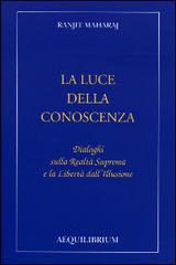 La luce della conoscenza. Dialoghi sulla realtà suprema e la libertà dell'illusione di Maharaj Ranjit edito da Aequilibrium