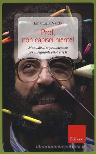 Prof, non capisci niente! Manuale di sopravvivenza per insegnanti sotto stress di Emanuela Nardo edito da Erickson