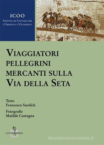 Viaggiatori pellegrini mercanti sulla Via della seta di Francesco Surdich, M. Castagna edito da Luni Editrice