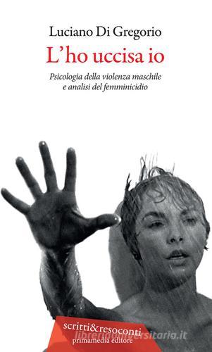 L'ho uccisa io. Psicologia della violenza maschile e analisi del femminicidio. Ediz. ampliata di Luciano Di Gregorio edito da Primamedia