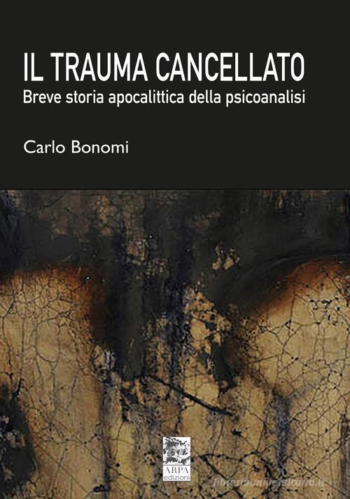 Il trauma cancellato. Breve storia apocalittica della psicoanalisi di Carlo Bonomi edito da ARPA Edizione