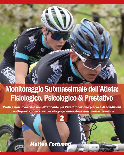 Monitoraggio submassimale dell'atleta: fisiologico, psicologico & prestativo vol.2 di Matteo Fortunati edito da Youcanprint