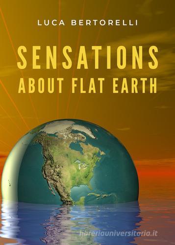 Sensations about flat earth di Luca Bertorelli edito da Youcanprint