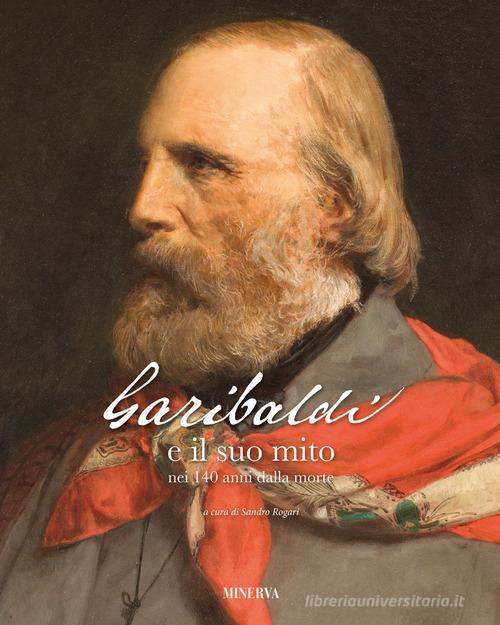 Garibaldi e il suo mito nei 140 anni dalla morte. Ediz. illustrata edito da Minerva Edizioni (Bologna)