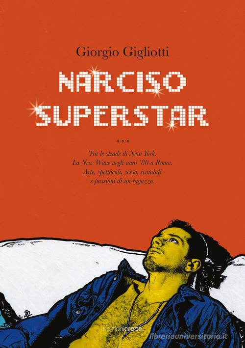 Libro Narciso superstar. Tra le strade di New York. La New Wave negli anni '80 a Roma. Arte, spettacoli, sesso, scandali e passioni di un ragazzo di Giorgio Gigliotti Fuori collana di Croce Libreria