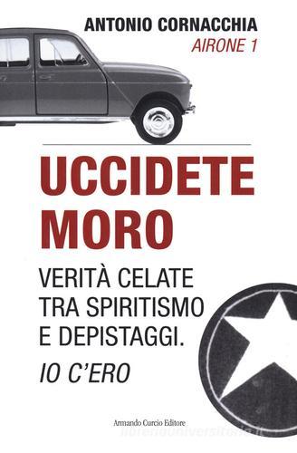 Uccidete Moro. Verità celate tra spiritismo e depistaggi. Io c'ero di Antonio Cornacchia edito da Curcio