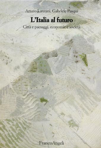 L' Italia al futuro. Città e paesaggi, economie e società di Arturo Lanzani, Gabriele Pasqui edito da Franco Angeli