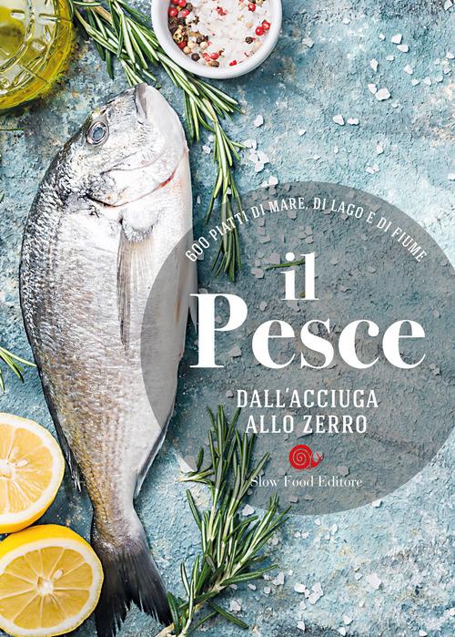 Il pesce dall'acciuga allo zerro. 600 piatti di mare, di lago e di fiume edito da Slow Food