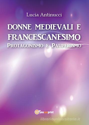 Donne medievali e francescanesimo. Protagonismo e pauperismo di Lucia Antinucci edito da Youcanprint
