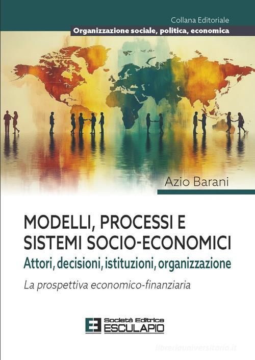 Modelli processi e sistemi socio-economici. Attori, decisioni, istituzioni, organizzazione. La prospettiva economico-finanziaria di Azio Barani edito da Esculapio