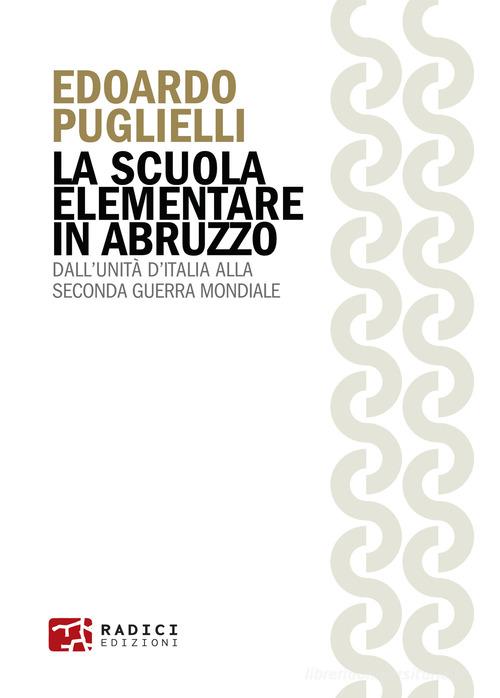 La scuola elementare in Abruzzo. Dall'Unità d'Italia alla Seconda guerra mondiale di Edoardo Puglielli edito da Radici Edizioni
