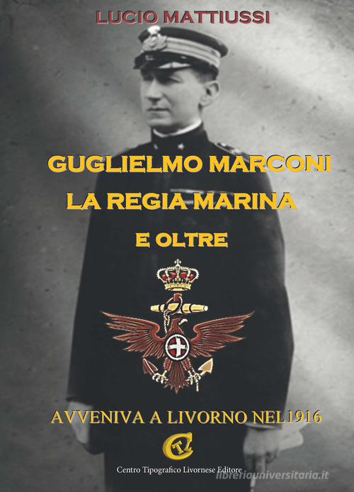Guglielmo Marconi la regia marina e oltre. Avveniva a Livorno nel 1916 di Lucio Mattiussi edito da CTL (Livorno)